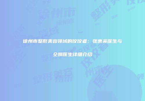 徐州市整形美容领域的佼佼者：张惠英医生与仝娟医生详细介绍