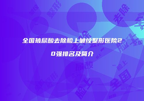 全国玻尿酸去除脸上皱纹整形医院20强排名及简介