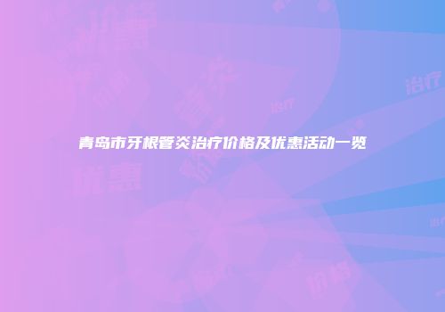 青岛市牙根管炎治疗价格及优惠活动一览