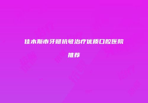 佳木斯市牙髓抗敏治疗优质口腔医院推荐