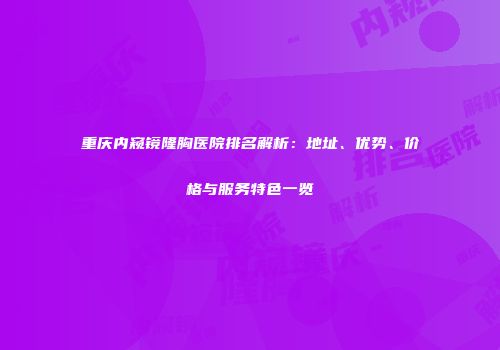 重庆内窥镜隆胸医院排名解析：地址、优势、价格与服务特色一览