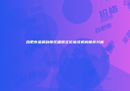 合肥市金属自锁托槽矫正价格及机构推荐分析