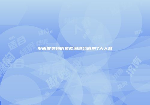 济南做妙桃假体隆胸适合做的7大人群