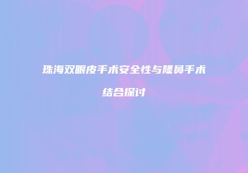 珠海双眼皮手术安全性与隆鼻手术结合探讨