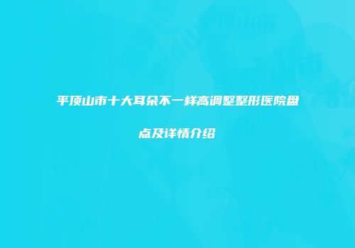 平顶山市十大耳朵不一样高调整整形医院盘点及详情介绍