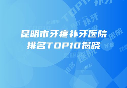昆明市牙疼补牙医院排名TOP10揭晓