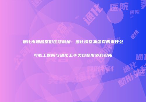 通化市知名整形医院解析：通化钢铁集团有限责任公司职工医院与通化玉华美容整形外科诊所