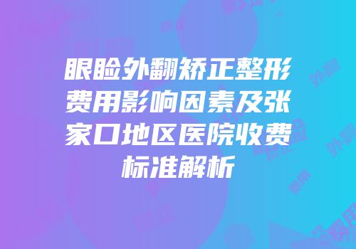 眼睑外翻矫正整形费用影响因素及张家口地区医院收费标准解析