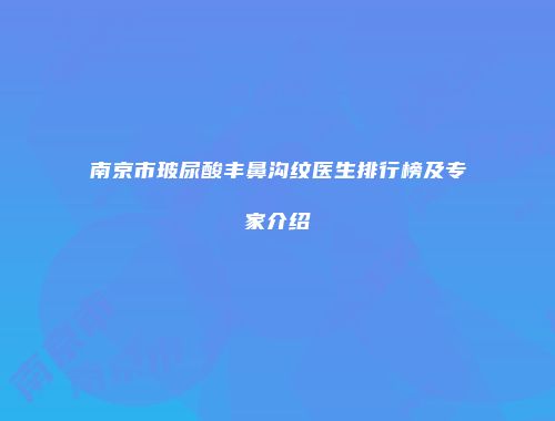 南京市玻尿酸丰鼻沟纹医生排行榜及专家介绍