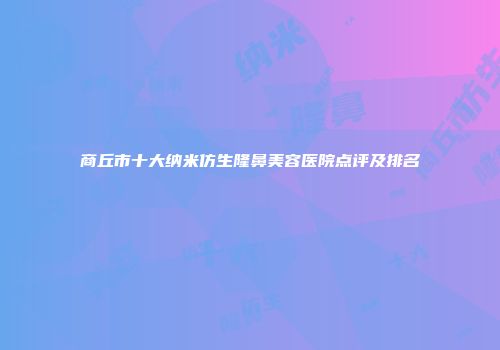 商丘市十大纳米仿生隆鼻美容医院点评及排名