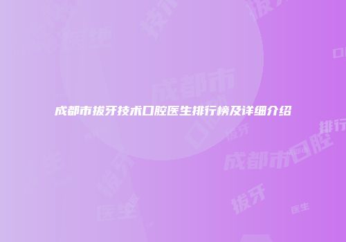 成都市拔牙技术口腔医生排行榜及详细介绍