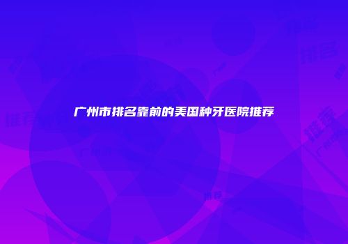 广州市排名靠前的美国种牙医院推荐