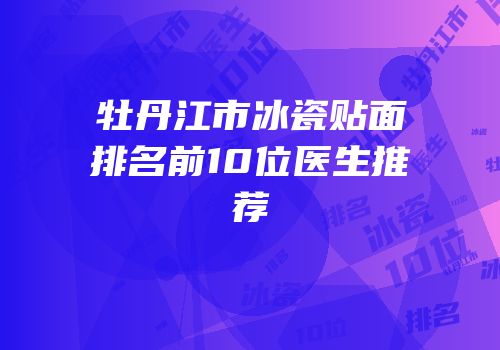 牡丹江市冰瓷贴面排名前10位医生推荐