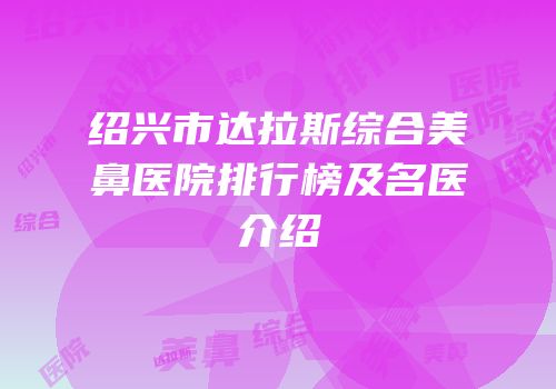 绍兴市达拉斯综合美鼻医院排行榜及名医介绍