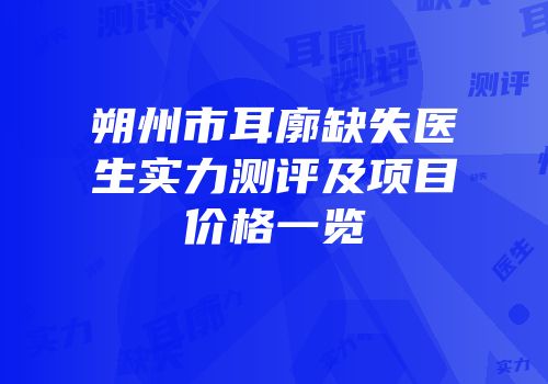 朔州市耳廓缺失医生实力测评及项目价格一览