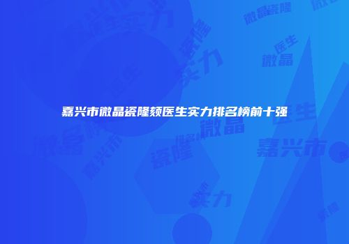 嘉兴市微晶瓷隆颏医生实力排名榜前十强