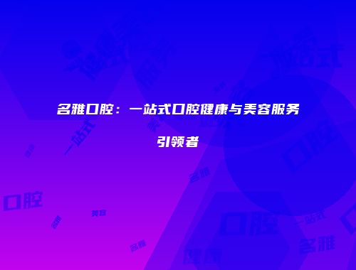 名雅口腔：一站式口腔健康与美容服务引领者