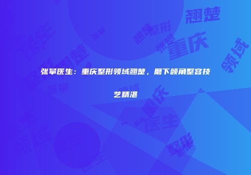张攀医生：重庆整形领域翘楚，磨下颌角整容技艺精湛
