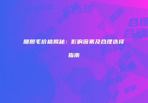 腿脱毛价格揭秘：影响因素及合理选择指南