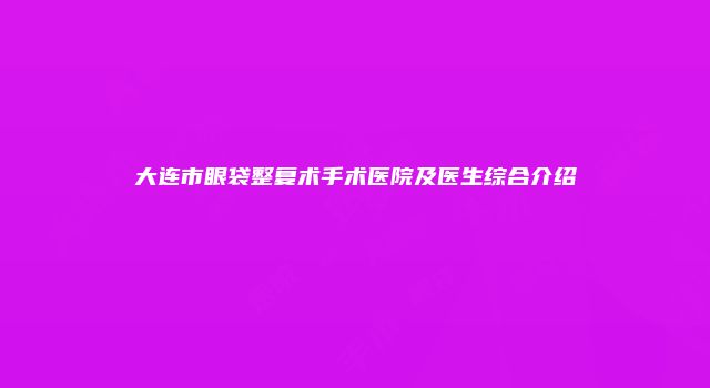 大连市眼袋整复术手术医院及医生综合介绍