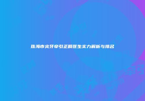 珠海市尖牙牵引正畸医生实力解析与排名