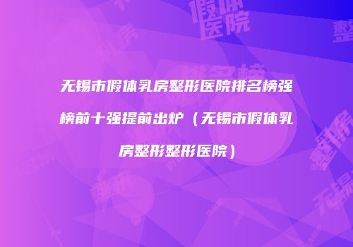 无锡市假体乳房整形医院排名榜强榜前十强提前出炉（无锡市假体乳房整形整形医院）
