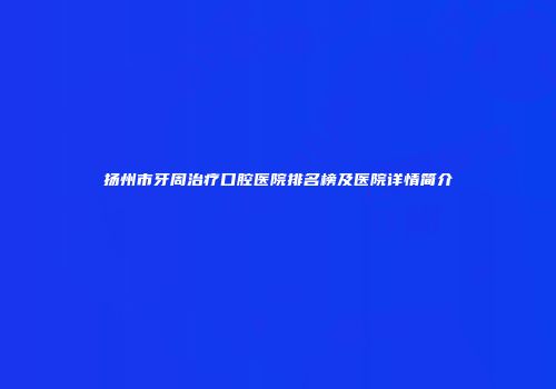 扬州市牙周治疗口腔医院排名榜及医院详情简介