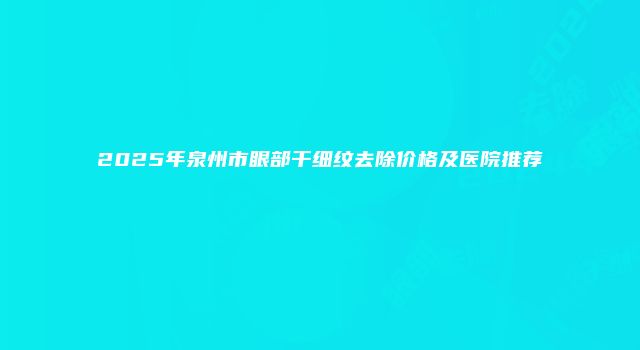 2025年泉州市眼部干细纹去除价格及医院推荐