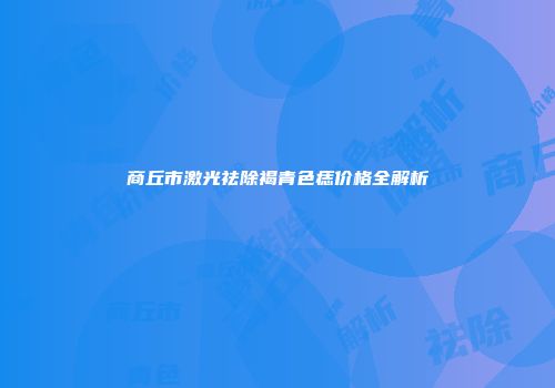 商丘市激光祛除褐青色痣价格全解析