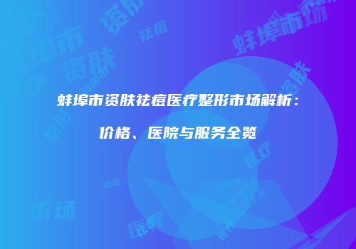 蚌埠市资肤祛痘医疗整形市场解析：价格、医院与服务全览