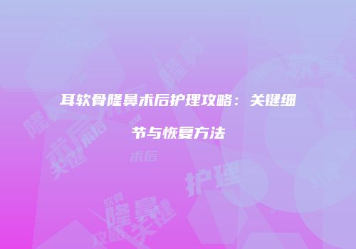 耳软骨隆鼻术后护理攻略：关键细节与恢复方法