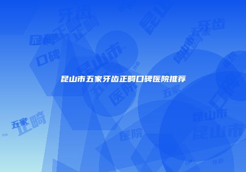 昆山市五家牙齿正畸口碑医院推荐