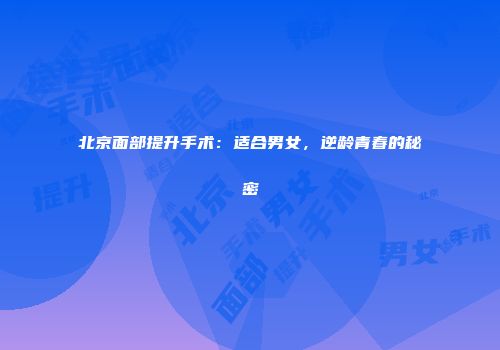 北京面部提升手术：适合男女，逆龄青春的秘密