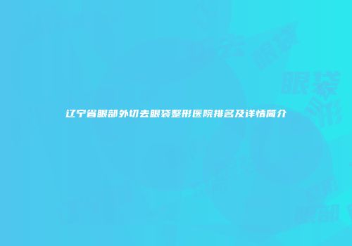 辽宁省眼部外切去眼袋整形医院排名及详情简介
