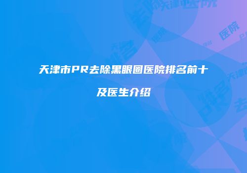 天津市PR去除黑眼圈医院排名前十及医生介绍