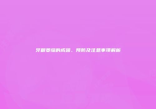 牙龈萎缩的成因、预防及注意事项解析