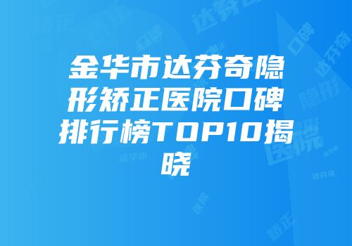 金华市达芬奇隐形矫正医院口碑排行榜TOP10揭晓