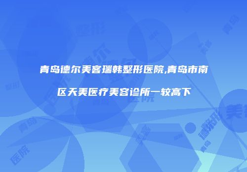 青岛德尔美客瑞韩整形医院,青岛市南区天美医疗美容诊所一较高下