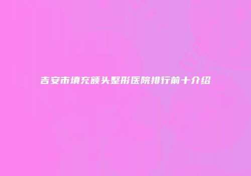 吉安市填充额头整形医院排行前十介绍