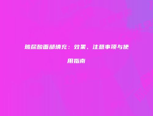 玻尿酸面部填充：效果、注意事项与使用指南