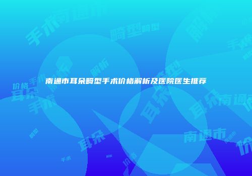 南通市耳朵畸型手术价格解析及医院医生推荐