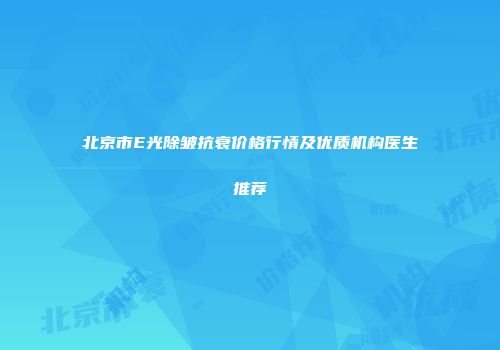 北京市E光除皱抗衰价格行情及优质机构医生推荐