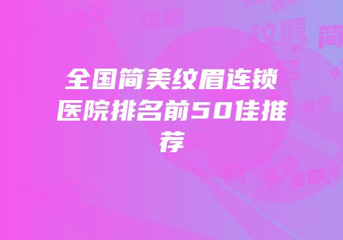 全国简美纹眉连锁医院排名前50佳推荐