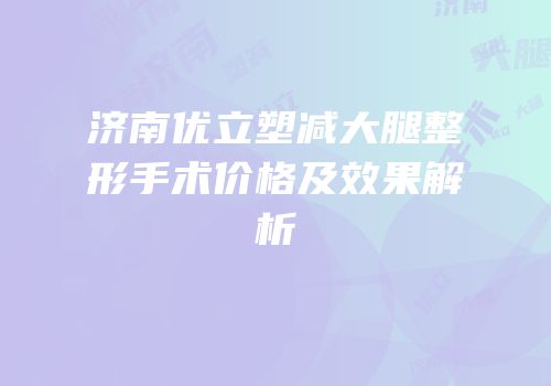 济南优立塑减大腿整形手术价格及效果解析