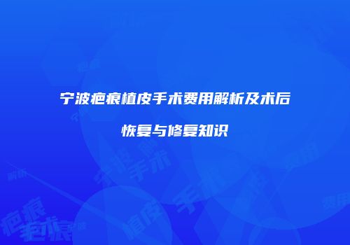 宁波疤痕植皮手术费用解析及术后恢复与修复知识