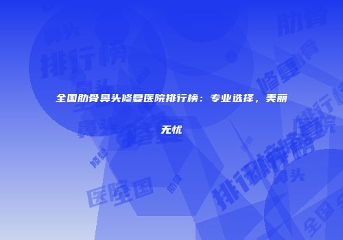 全国肋骨鼻头修复医院排行榜：专业选择，美丽无忧