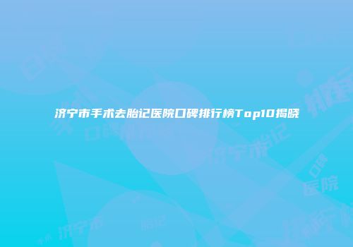 济宁市手术去胎记医院口碑排行榜Top10揭晓