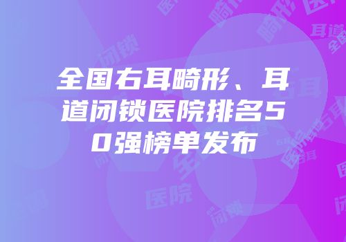 全国右耳畸形、耳道闭锁医院排名50强榜单发布