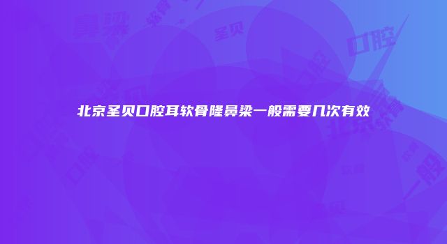 北京圣贝口腔耳软骨隆鼻梁一般需要几次有效