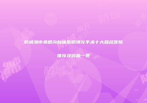 防城港市鼻唇沟自体脂肪填充手术十大知名医院推荐及价格一览